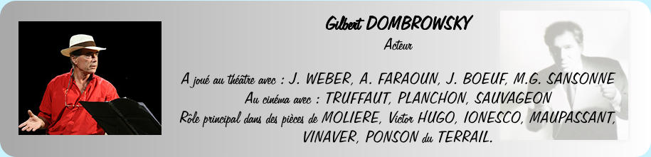 Gilbert DOMBROWSKY Acteur  A jou au thtre avec : J. WEBER, A. FARAOUN, J. BOEUF, M.G. SANSONNE Au cinma avec : TRUFFAUT, PLANCHON, SAUVAGEON Rle principal dans des pices de MOLIERE, Victor HUGO, IONESCO, MAUPASSANT, VINAVER, PONSON du TERRAIL.